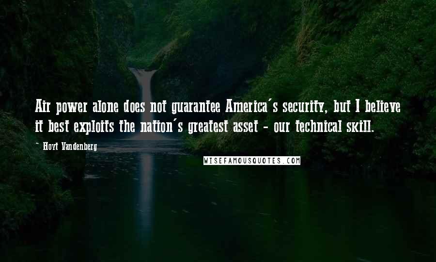 Hoyt Vandenberg Quotes: Air power alone does not guarantee America's security, but I believe it best exploits the nation's greatest asset - our technical skill.