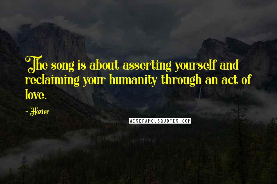Hozier Quotes: The song is about asserting yourself and reclaiming your humanity through an act of love.