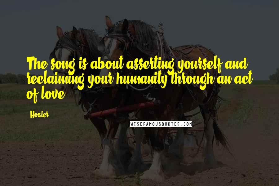 Hozier Quotes: The song is about asserting yourself and reclaiming your humanity through an act of love.