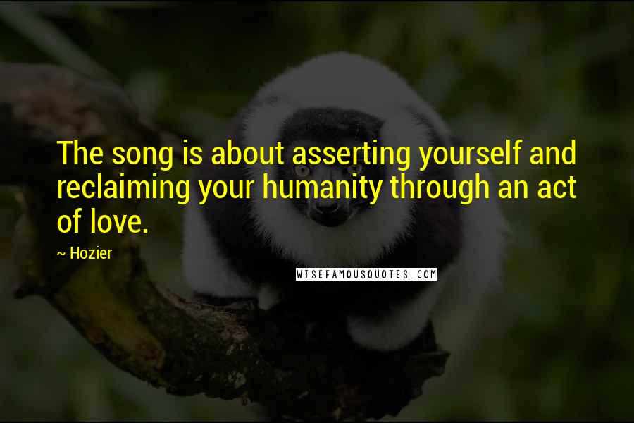 Hozier Quotes: The song is about asserting yourself and reclaiming your humanity through an act of love.