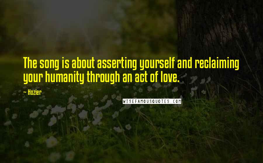 Hozier Quotes: The song is about asserting yourself and reclaiming your humanity through an act of love.