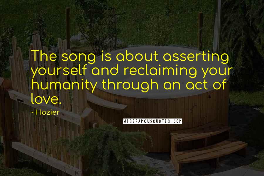 Hozier Quotes: The song is about asserting yourself and reclaiming your humanity through an act of love.