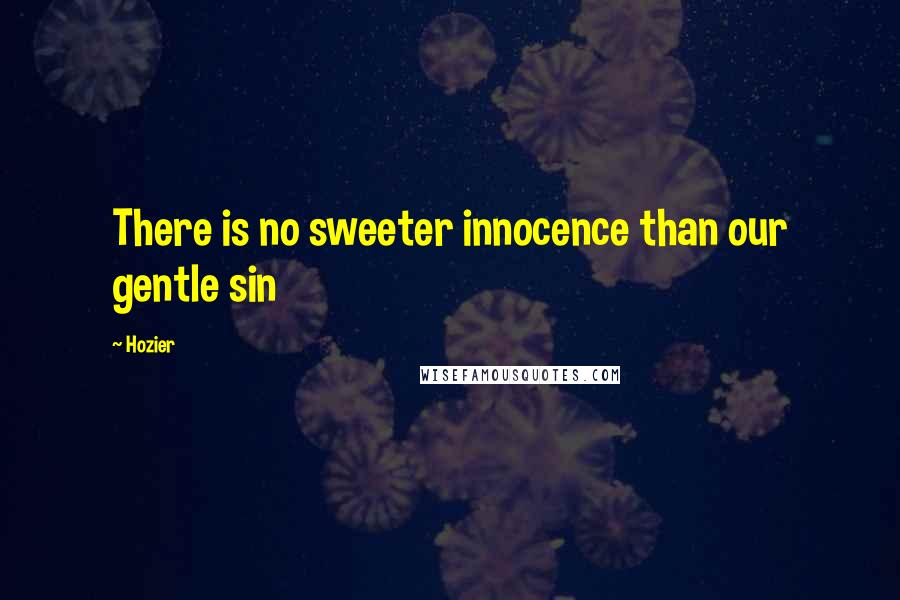 Hozier Quotes: There is no sweeter innocence than our gentle sin