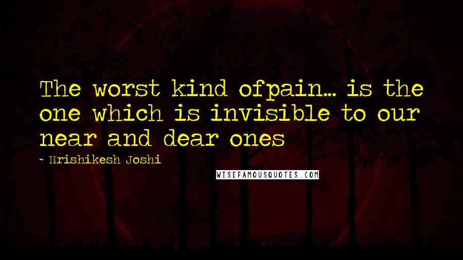 Hrishikesh Joshi Quotes: The worst kind ofpain... is the one which is invisible to our near and dear ones