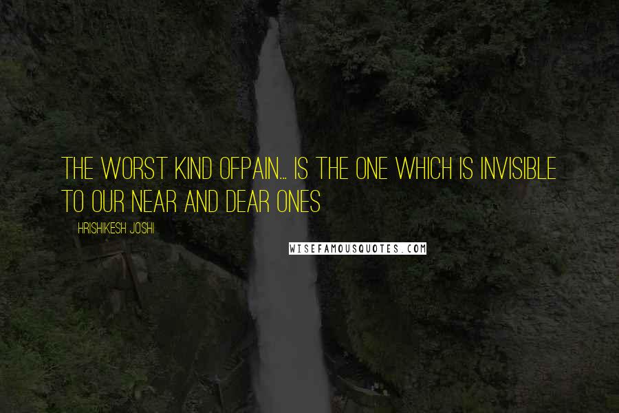 Hrishikesh Joshi Quotes: The worst kind ofpain... is the one which is invisible to our near and dear ones