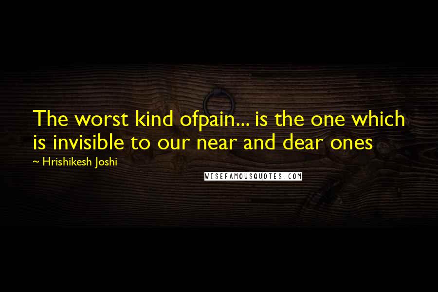 Hrishikesh Joshi Quotes: The worst kind ofpain... is the one which is invisible to our near and dear ones