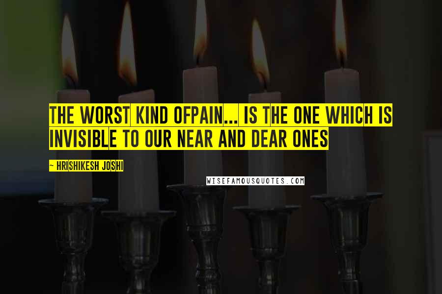 Hrishikesh Joshi Quotes: The worst kind ofpain... is the one which is invisible to our near and dear ones