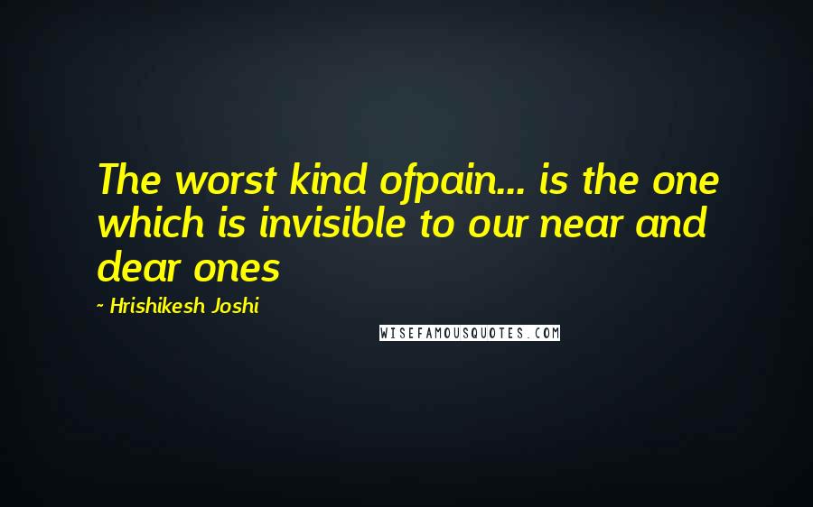 Hrishikesh Joshi Quotes: The worst kind ofpain... is the one which is invisible to our near and dear ones