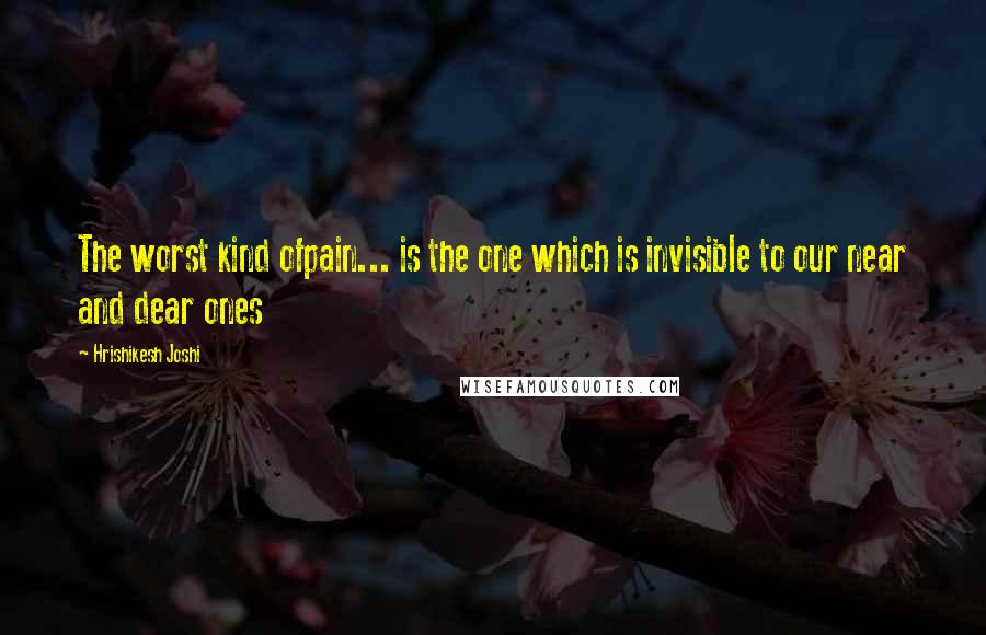 Hrishikesh Joshi Quotes: The worst kind ofpain... is the one which is invisible to our near and dear ones