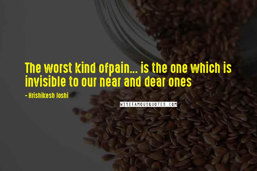 Hrishikesh Joshi Quotes: The worst kind ofpain... is the one which is invisible to our near and dear ones