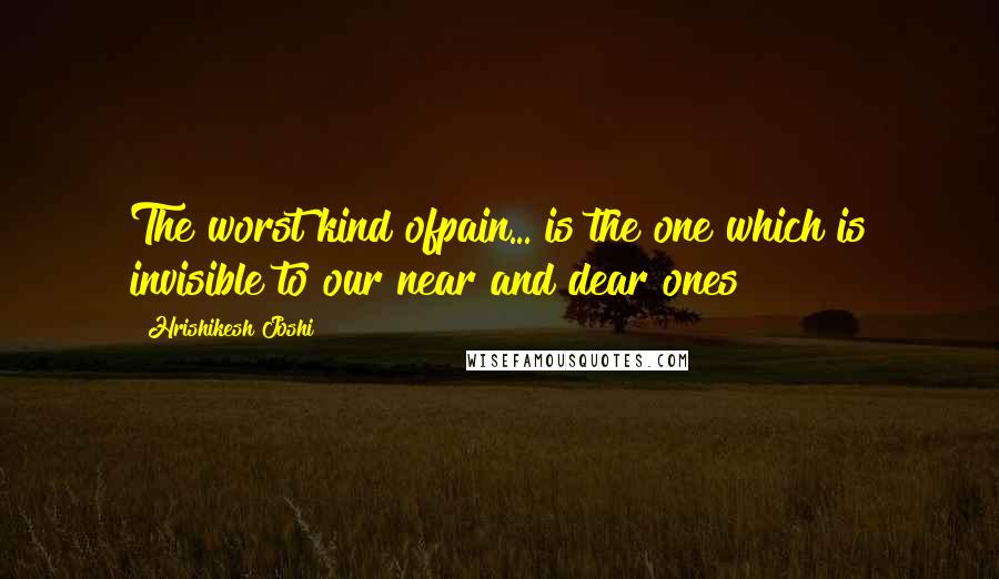 Hrishikesh Joshi Quotes: The worst kind ofpain... is the one which is invisible to our near and dear ones