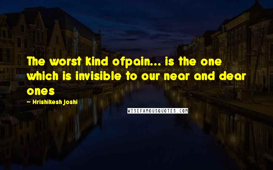 Hrishikesh Joshi Quotes: The worst kind ofpain... is the one which is invisible to our near and dear ones