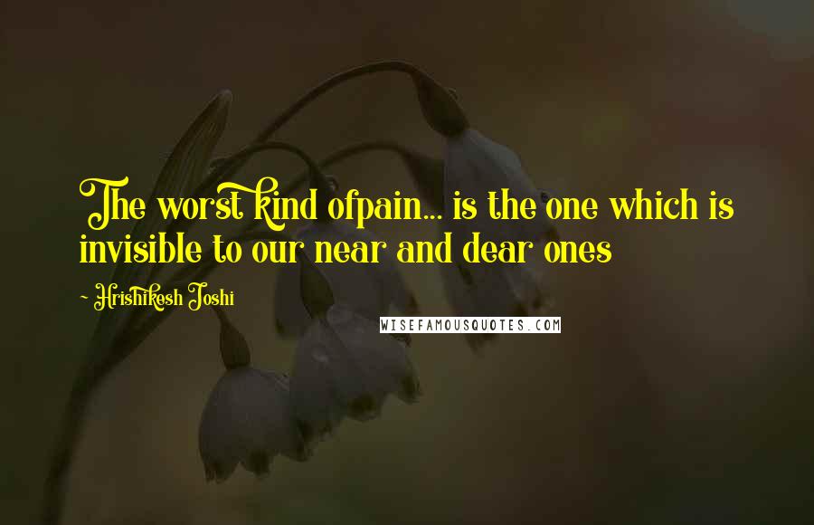 Hrishikesh Joshi Quotes: The worst kind ofpain... is the one which is invisible to our near and dear ones