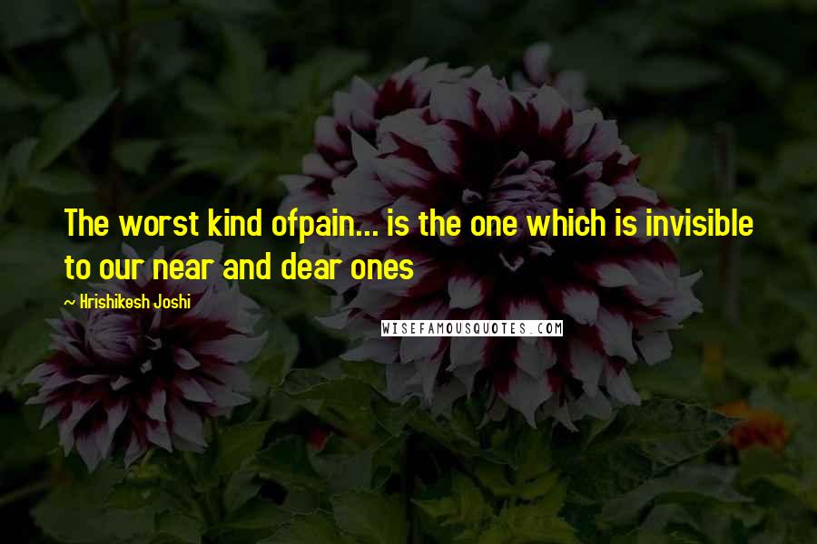 Hrishikesh Joshi Quotes: The worst kind ofpain... is the one which is invisible to our near and dear ones