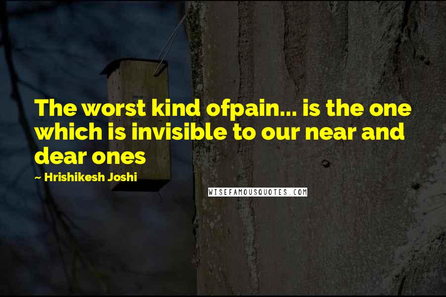 Hrishikesh Joshi Quotes: The worst kind ofpain... is the one which is invisible to our near and dear ones