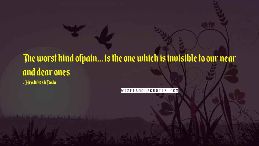 Hrishikesh Joshi Quotes: The worst kind ofpain... is the one which is invisible to our near and dear ones