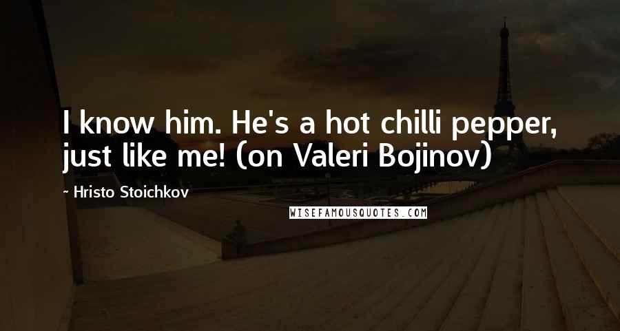 Hristo Stoichkov Quotes: I know him. He's a hot chilli pepper, just like me! (on Valeri Bojinov)