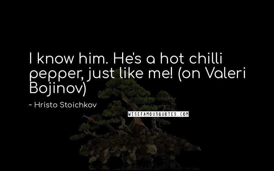 Hristo Stoichkov Quotes: I know him. He's a hot chilli pepper, just like me! (on Valeri Bojinov)