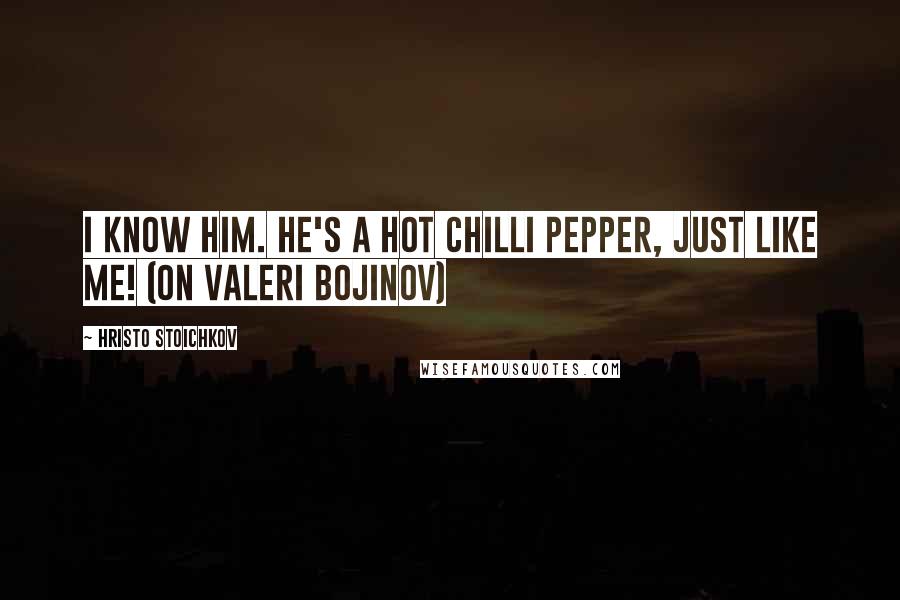 Hristo Stoichkov Quotes: I know him. He's a hot chilli pepper, just like me! (on Valeri Bojinov)