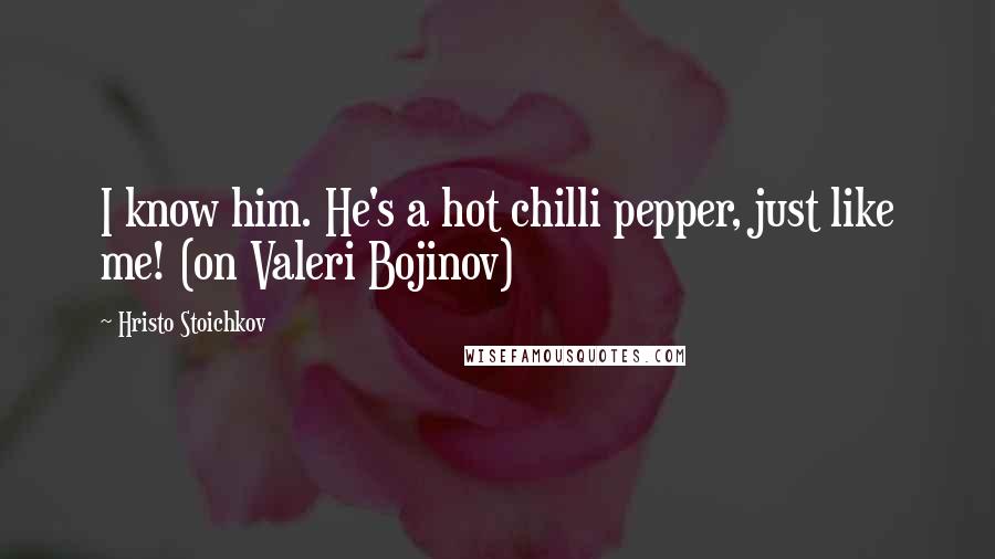 Hristo Stoichkov Quotes: I know him. He's a hot chilli pepper, just like me! (on Valeri Bojinov)