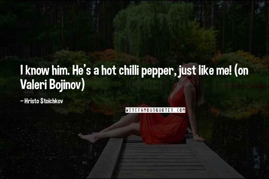 Hristo Stoichkov Quotes: I know him. He's a hot chilli pepper, just like me! (on Valeri Bojinov)