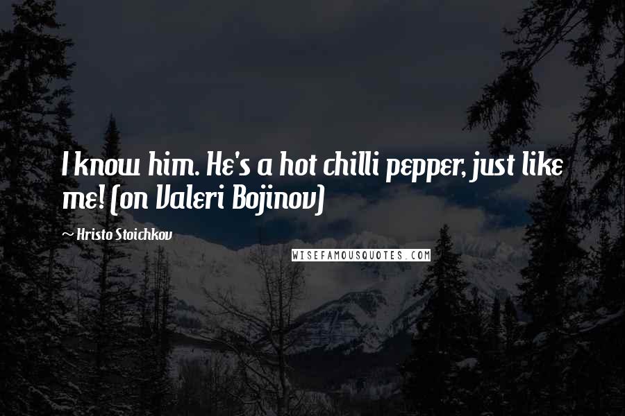 Hristo Stoichkov Quotes: I know him. He's a hot chilli pepper, just like me! (on Valeri Bojinov)