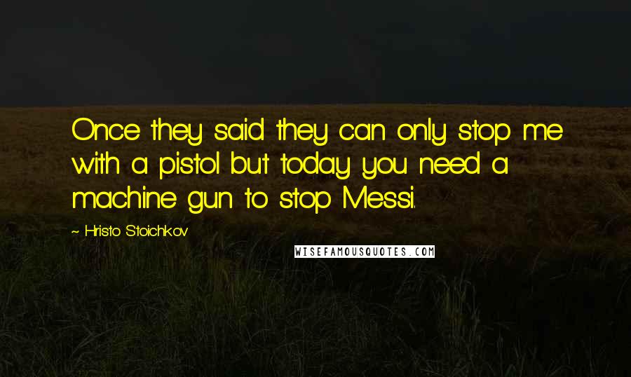 Hristo Stoichkov Quotes: Once they said they can only stop me with a pistol but today you need a machine gun to stop Messi.