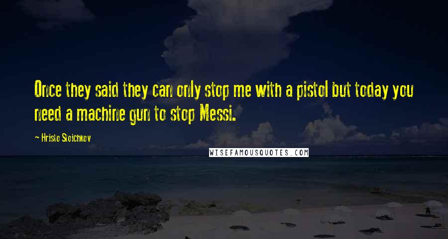 Hristo Stoichkov Quotes: Once they said they can only stop me with a pistol but today you need a machine gun to stop Messi.