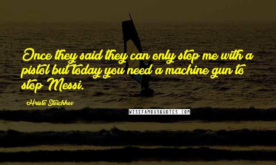 Hristo Stoichkov Quotes: Once they said they can only stop me with a pistol but today you need a machine gun to stop Messi.