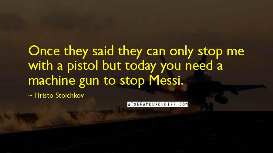 Hristo Stoichkov Quotes: Once they said they can only stop me with a pistol but today you need a machine gun to stop Messi.
