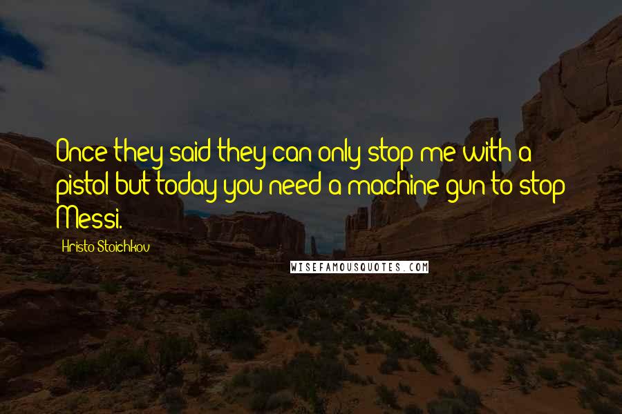 Hristo Stoichkov Quotes: Once they said they can only stop me with a pistol but today you need a machine gun to stop Messi.