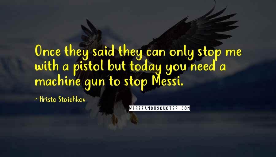 Hristo Stoichkov Quotes: Once they said they can only stop me with a pistol but today you need a machine gun to stop Messi.