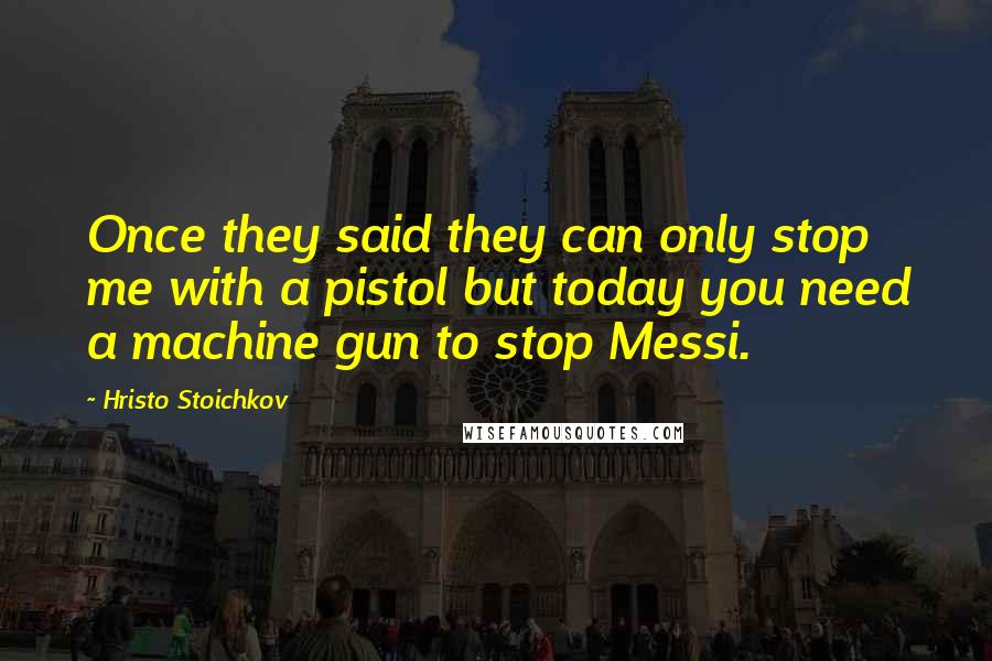 Hristo Stoichkov Quotes: Once they said they can only stop me with a pistol but today you need a machine gun to stop Messi.