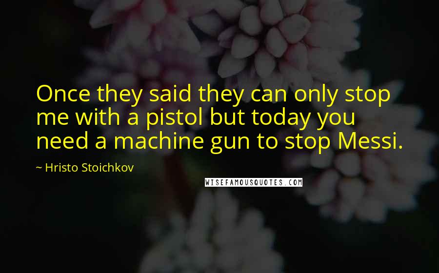 Hristo Stoichkov Quotes: Once they said they can only stop me with a pistol but today you need a machine gun to stop Messi.