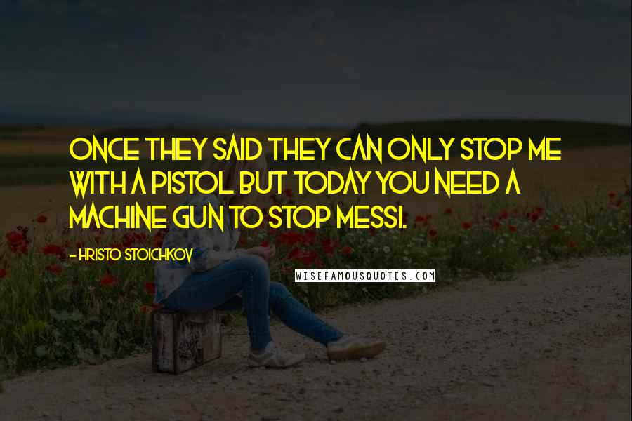 Hristo Stoichkov Quotes: Once they said they can only stop me with a pistol but today you need a machine gun to stop Messi.