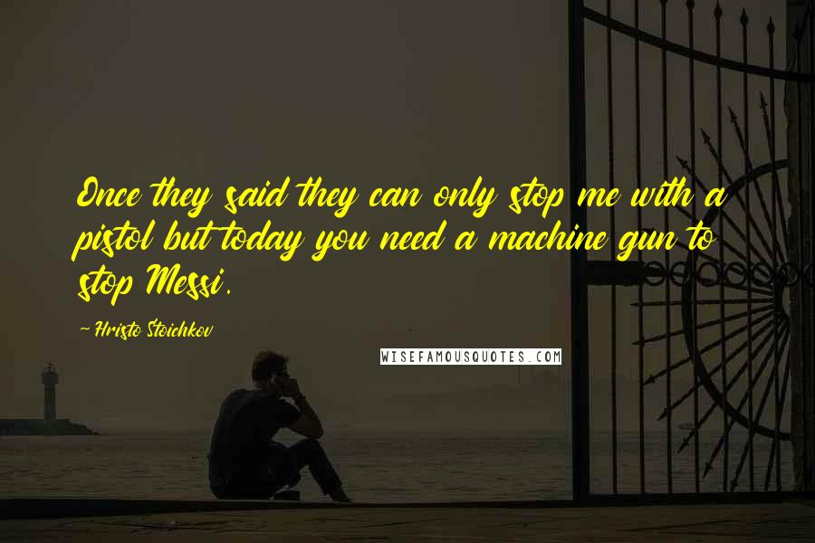 Hristo Stoichkov Quotes: Once they said they can only stop me with a pistol but today you need a machine gun to stop Messi.