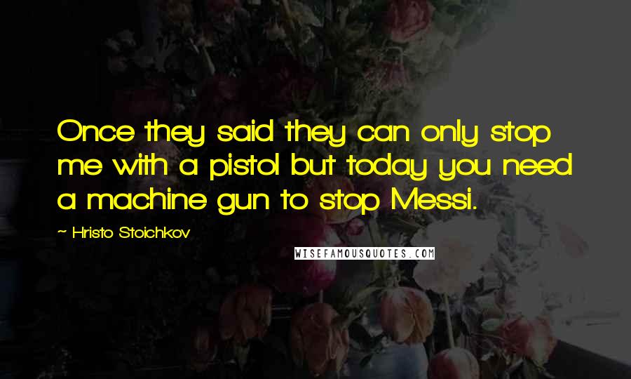 Hristo Stoichkov Quotes: Once they said they can only stop me with a pistol but today you need a machine gun to stop Messi.