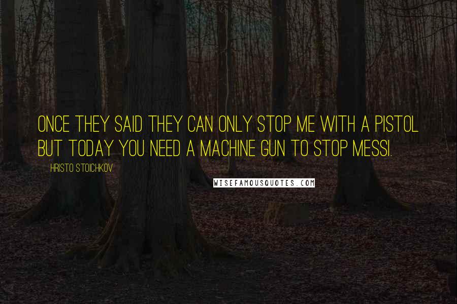 Hristo Stoichkov Quotes: Once they said they can only stop me with a pistol but today you need a machine gun to stop Messi.