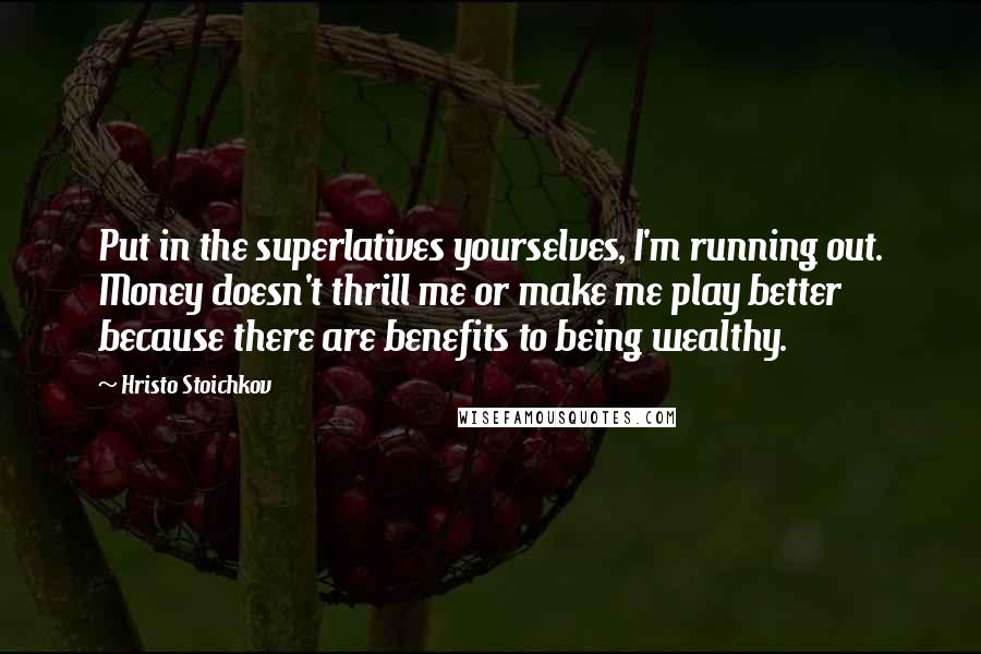Hristo Stoichkov Quotes: Put in the superlatives yourselves, I'm running out. Money doesn't thrill me or make me play better because there are benefits to being wealthy.