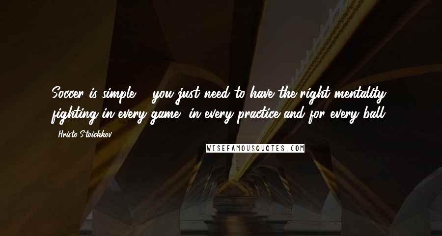 Hristo Stoichkov Quotes: Soccer is simple ... you just need to have the right mentality, fighting in every game, in every practice and for every ball.