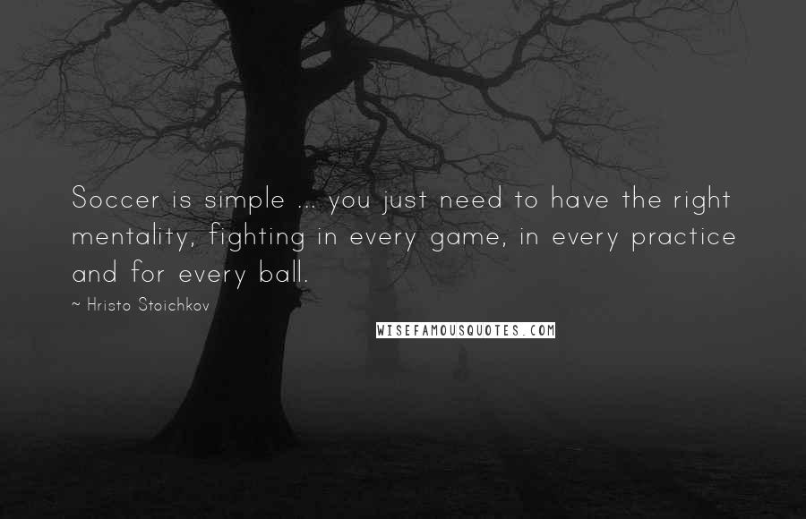 Hristo Stoichkov Quotes: Soccer is simple ... you just need to have the right mentality, fighting in every game, in every practice and for every ball.