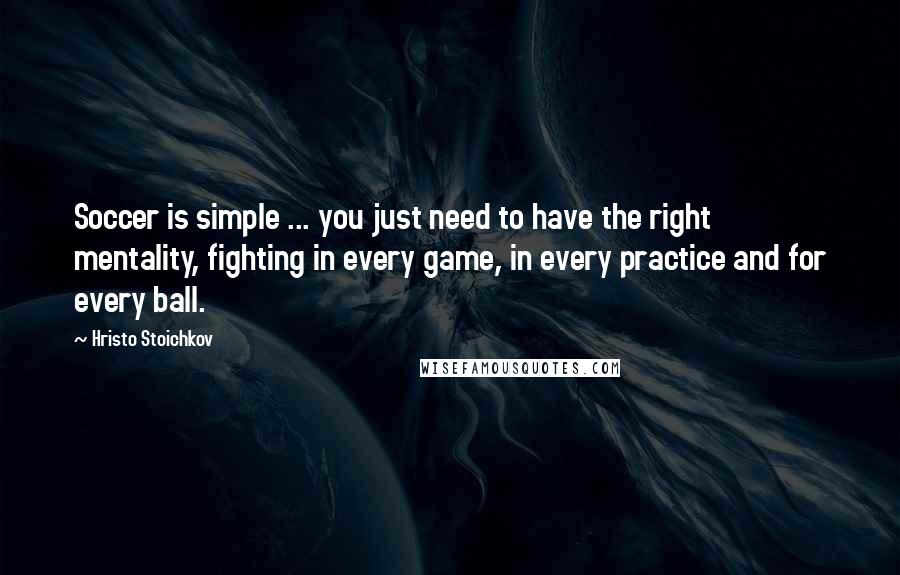 Hristo Stoichkov Quotes: Soccer is simple ... you just need to have the right mentality, fighting in every game, in every practice and for every ball.
