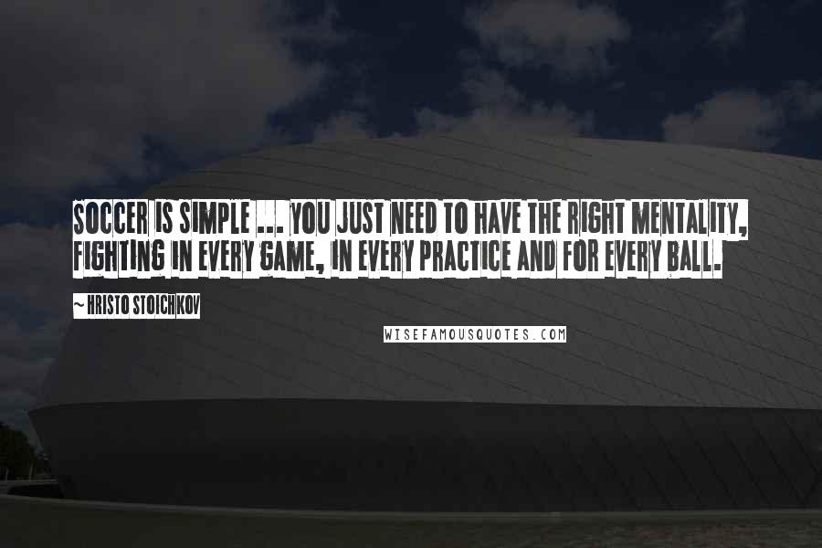 Hristo Stoichkov Quotes: Soccer is simple ... you just need to have the right mentality, fighting in every game, in every practice and for every ball.