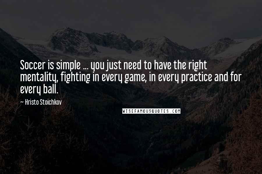 Hristo Stoichkov Quotes: Soccer is simple ... you just need to have the right mentality, fighting in every game, in every practice and for every ball.