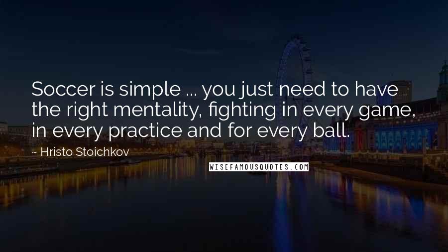 Hristo Stoichkov Quotes: Soccer is simple ... you just need to have the right mentality, fighting in every game, in every practice and for every ball.