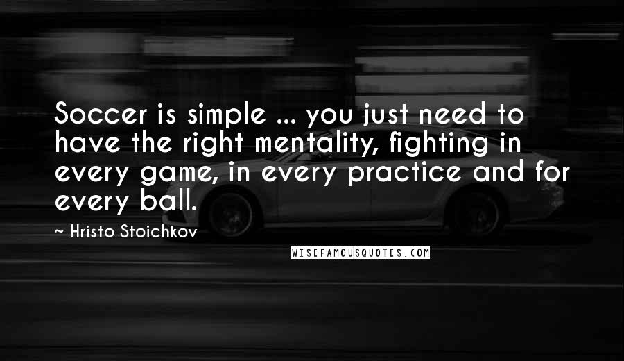 Hristo Stoichkov Quotes: Soccer is simple ... you just need to have the right mentality, fighting in every game, in every practice and for every ball.