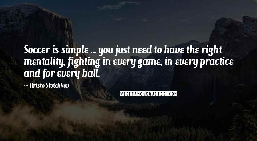 Hristo Stoichkov Quotes: Soccer is simple ... you just need to have the right mentality, fighting in every game, in every practice and for every ball.