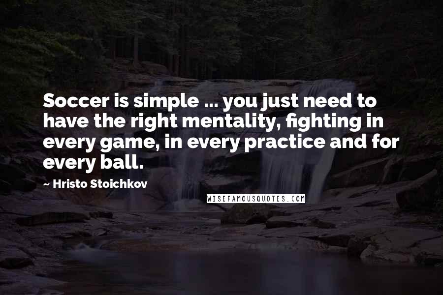 Hristo Stoichkov Quotes: Soccer is simple ... you just need to have the right mentality, fighting in every game, in every practice and for every ball.