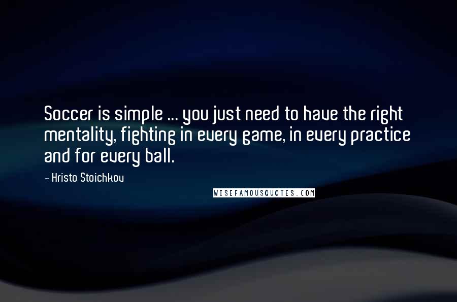 Hristo Stoichkov Quotes: Soccer is simple ... you just need to have the right mentality, fighting in every game, in every practice and for every ball.