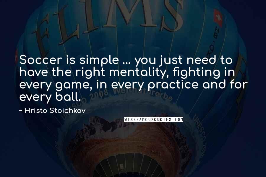 Hristo Stoichkov Quotes: Soccer is simple ... you just need to have the right mentality, fighting in every game, in every practice and for every ball.